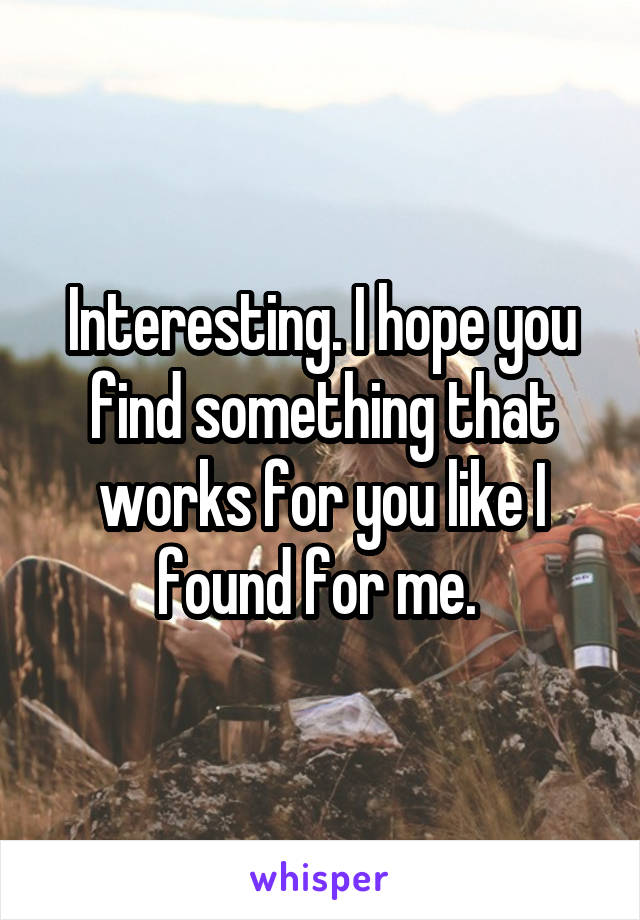 Interesting. I hope you find something that works for you like I found for me. 