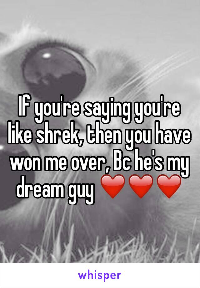 If you're saying you're like shrek, then you have won me over, Bc he's my dream guy ❤️❤️❤️