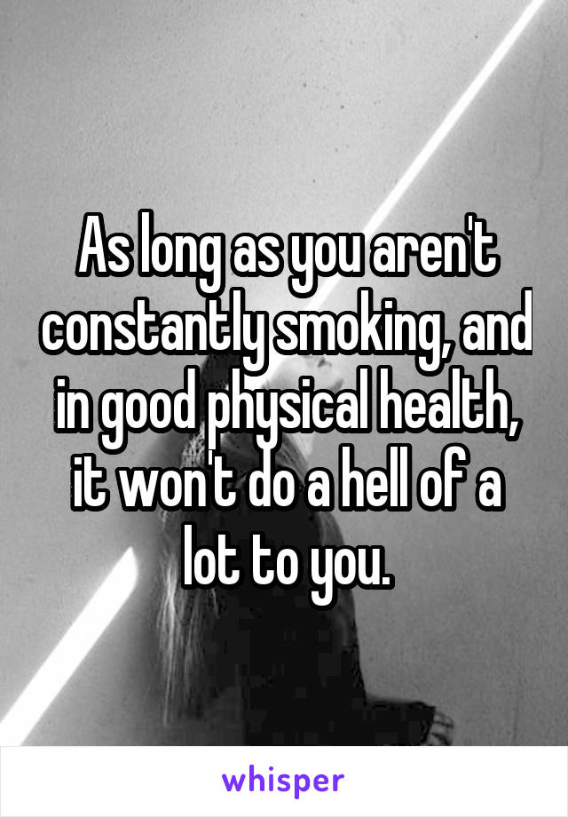As long as you aren't constantly smoking, and in good physical health, it won't do a hell of a lot to you.