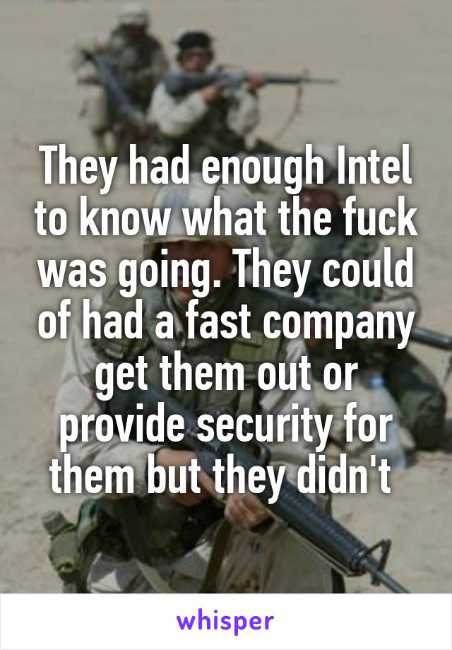 They had enough Intel to know what the fuck was going. They could of had a fast company get them out or provide security for them but they didn't 