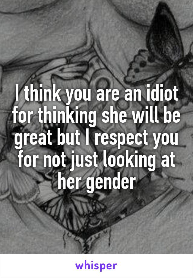 I think you are an idiot for thinking she will be great but I respect you for not just looking at her gender