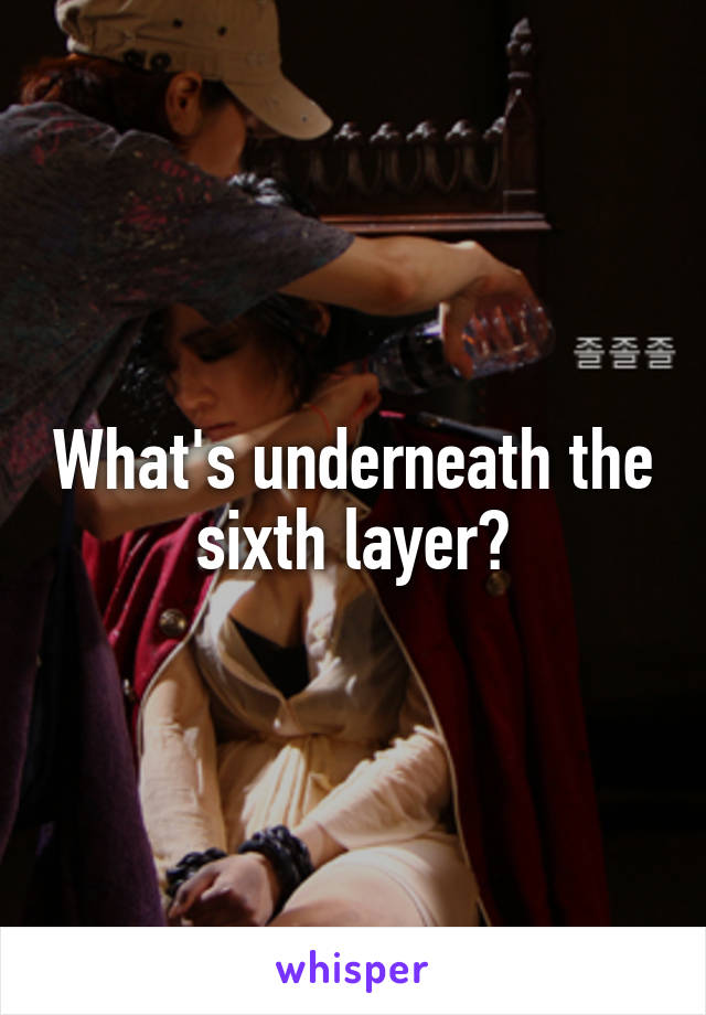 What's underneath the sixth layer?