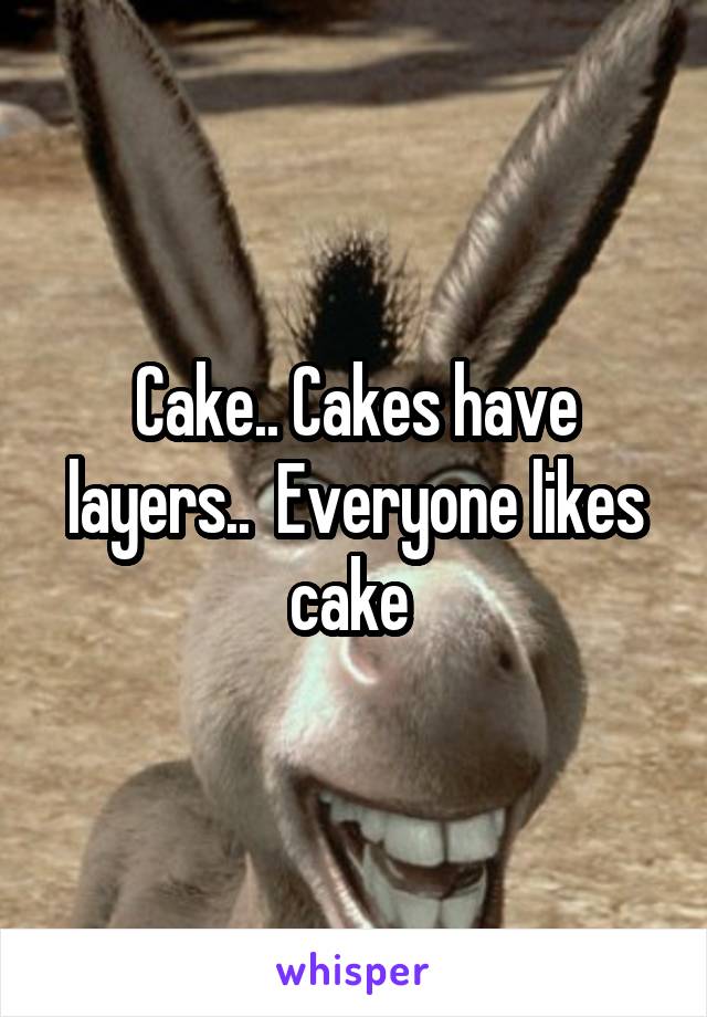 Cake.. Cakes have layers..  Everyone likes cake 