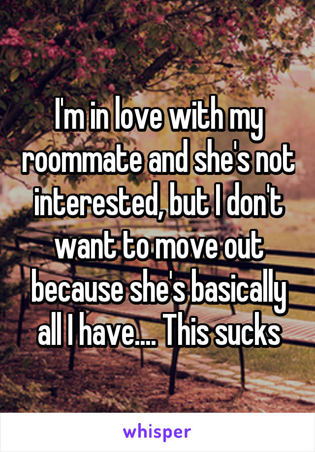I'm in love with my roommate and she's not interested, but I don't want to move out because she's basically all I have.... This sucks