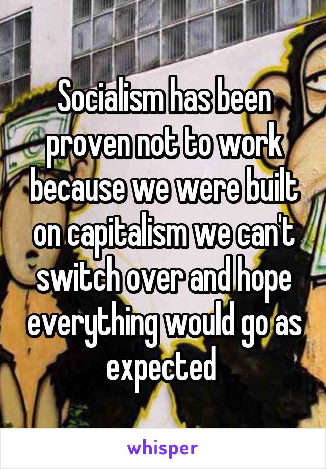 Socialism has been proven not to work because we were built on capitalism we can't switch over and hope everything would go as expected 