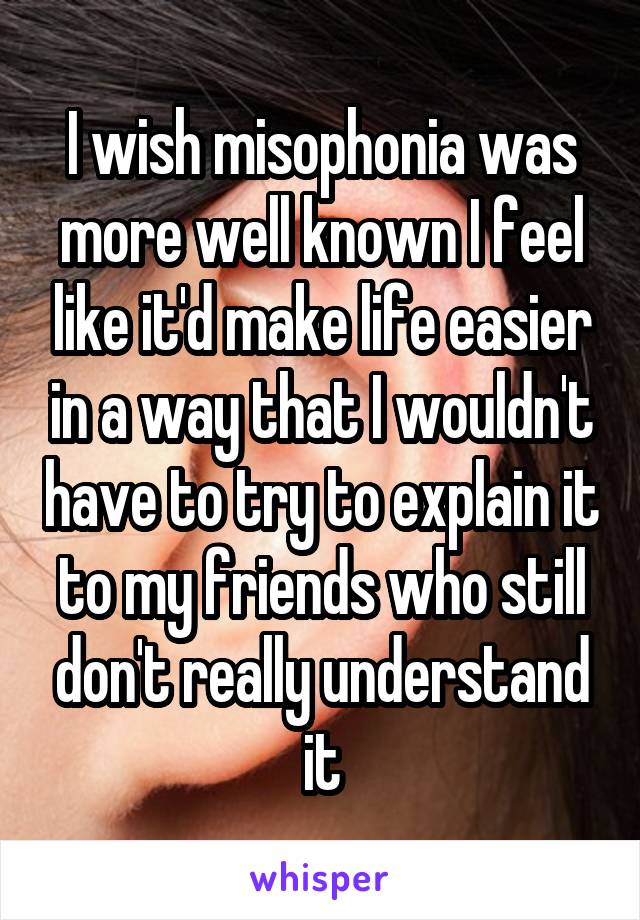 I wish misophonia was more well known I feel like it'd make life easier in a way that I wouldn't have to try to explain it to my friends who still don't really understand it