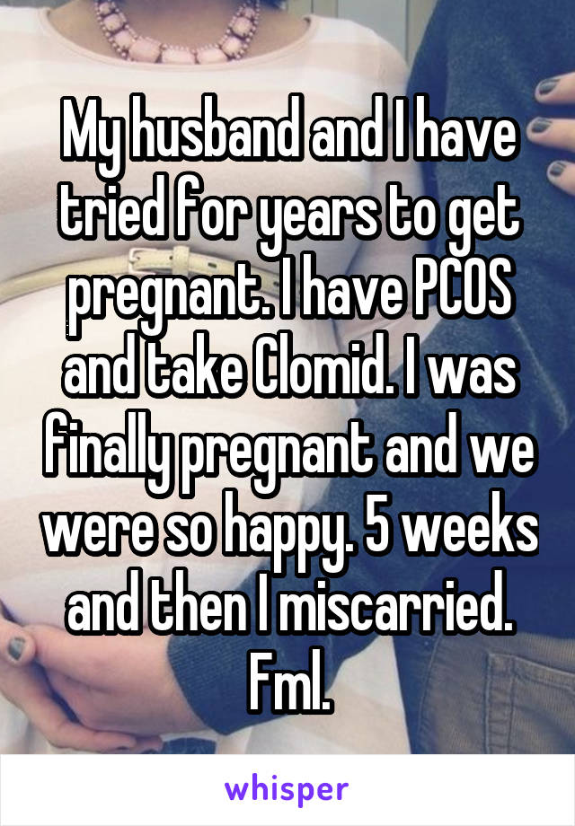 My husband and I have tried for years to get pregnant. I have PCOS and take Clomid. I was finally pregnant and we were so happy. 5 weeks and then I miscarried. Fml.