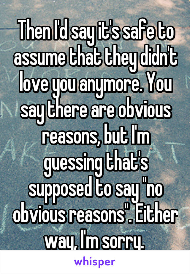 Then I'd say it's safe to assume that they didn't love you anymore. You say there are obvious reasons, but I'm guessing that's supposed to say "no obvious reasons". Either way, I'm sorry. 