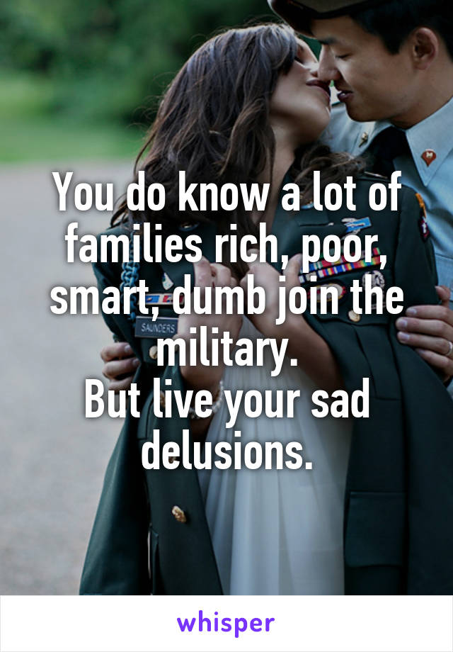 You do know a lot of families rich, poor, smart, dumb join the military.
But live your sad delusions.