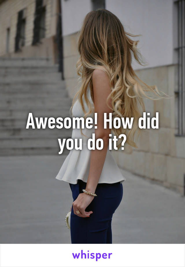 Awesome! How did you do it?