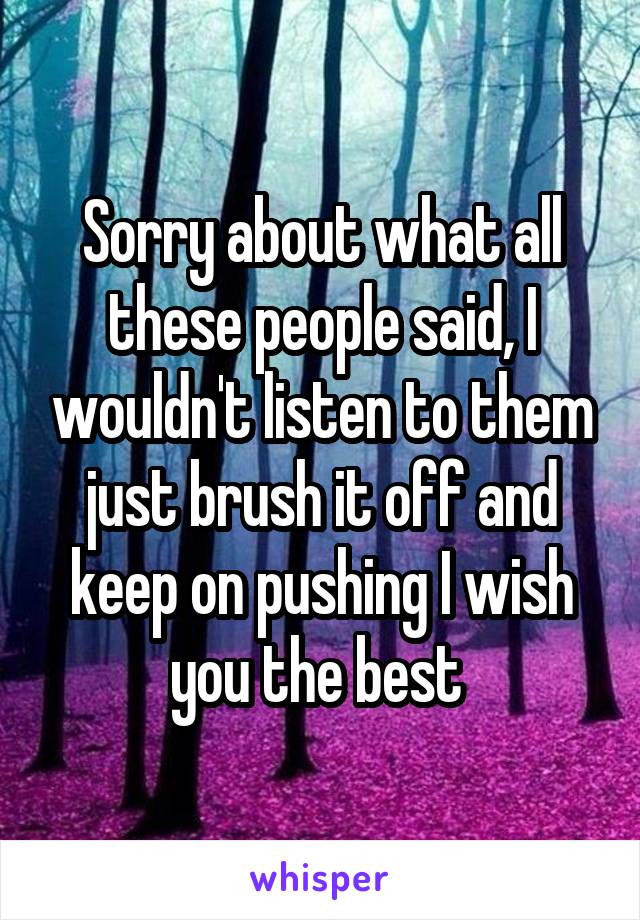 Sorry about what all these people said, I wouldn't listen to them just brush it off and keep on pushing I wish you the best 