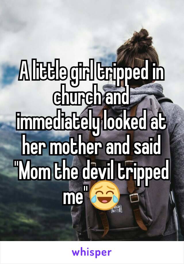 A little girl tripped in church and immediately looked at her mother and said "Mom the devil tripped me"😂
