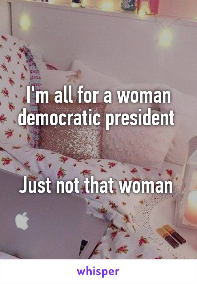 I'm all for a woman democratic president 


Just not that woman 