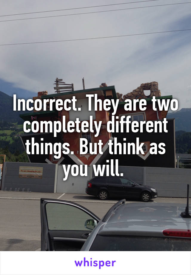 Incorrect. They are two completely different things. But think as you will. 