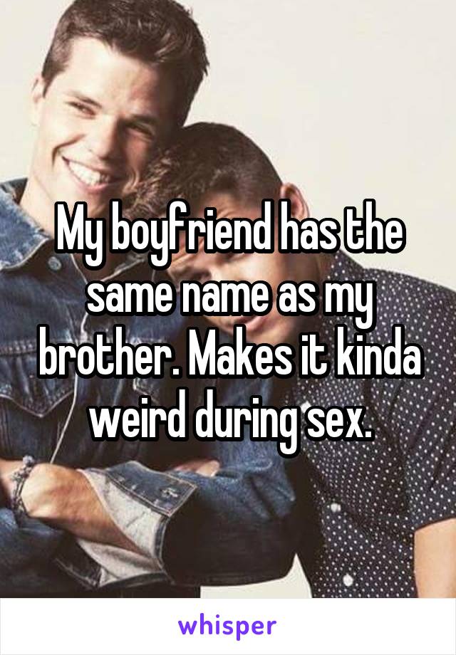 My boyfriend has the same name as my brother. Makes it kinda weird during sex.