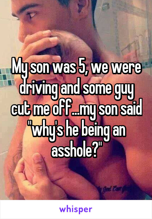 My son was 5, we were driving and some guy cut me off...my son said "why's he being an asshole?"