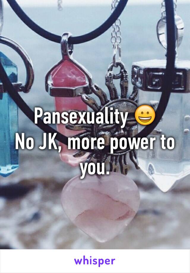 Pansexuality ðŸ˜€
No JK, more power to you.