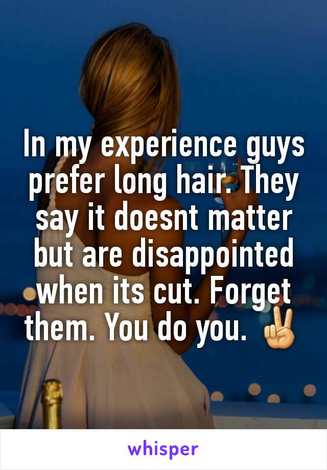 In my experience guys prefer long hair. They say it doesnt matter but are disappointed when its cut. Forget them. You do you. ✌