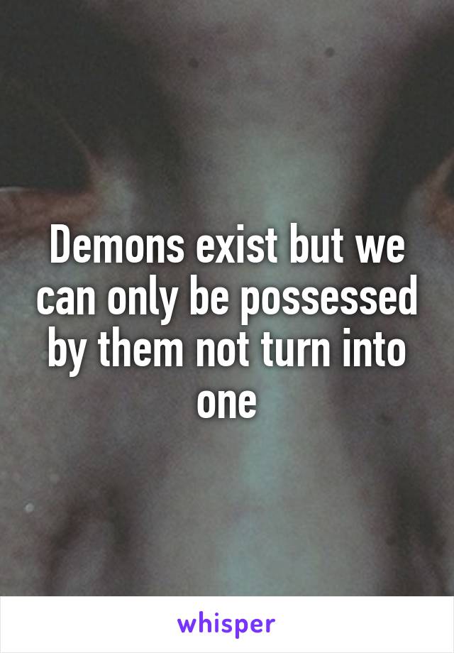 Demons exist but we can only be possessed by them not turn into one