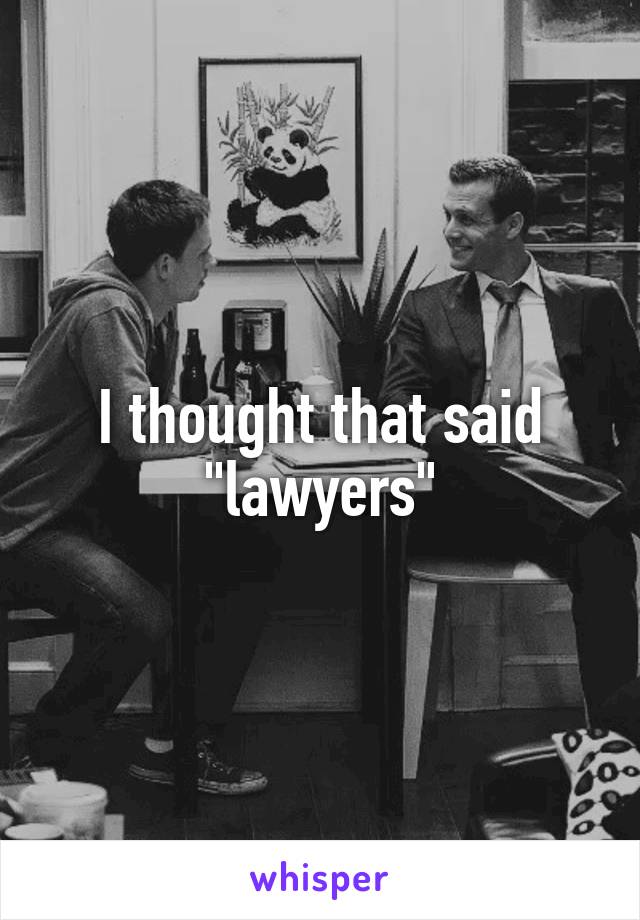 I thought that said "lawyers"