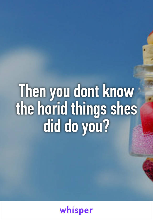 Then you dont know the horid things shes did do you?