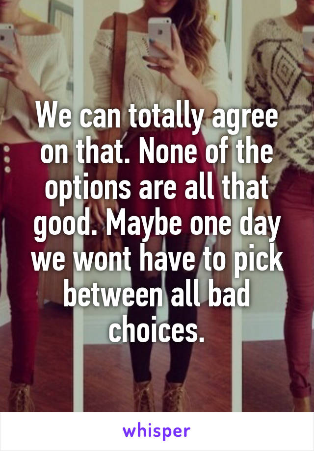 We can totally agree on that. None of the options are all that good. Maybe one day we wont have to pick between all bad choices.