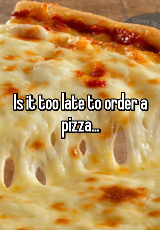 is-it-too-late-to-order-a-pizza