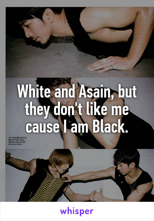 White and Asain, but they don't like me cause I am Black.