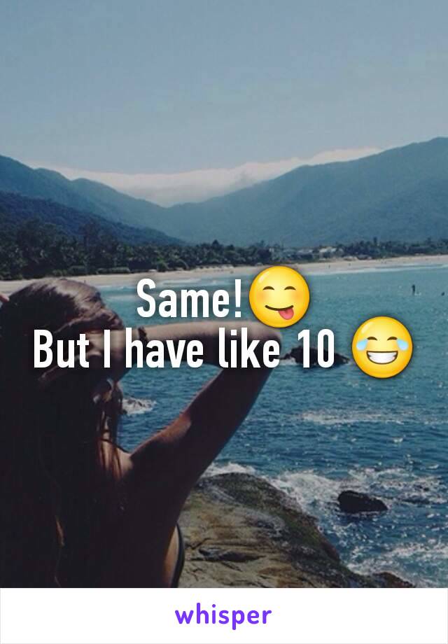Same!😋
But I have like 10 😂
