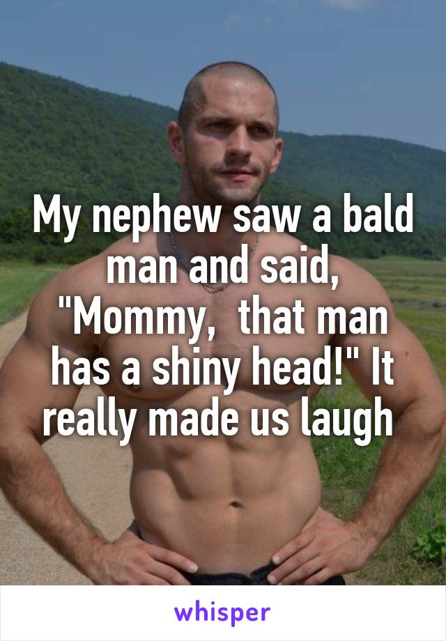 My nephew saw a bald man and said, "Mommy,  that man has a shiny head!" It really made us laugh 