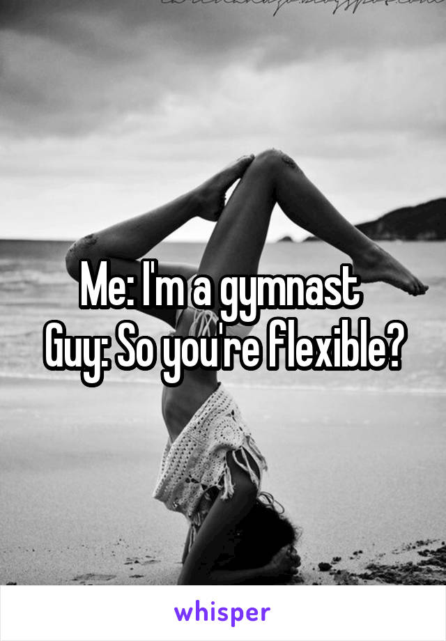 Me: I'm a gymnast 
Guy: So you're flexible?