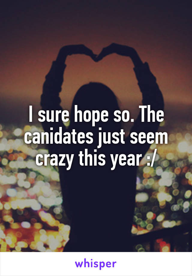 I sure hope so. The canidates just seem crazy this year :/