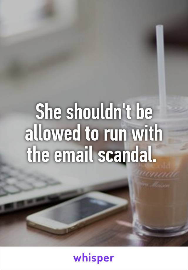 She shouldn't be allowed to run with the email scandal. 