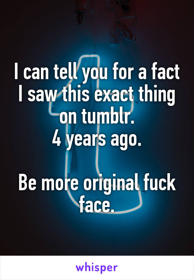 I can tell you for a fact I saw this exact thing on tumblr.
4 years ago.

Be more original fuck face.