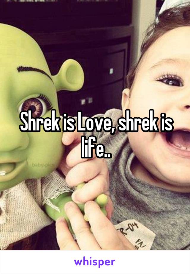 Shrek is Love, shrek is life..