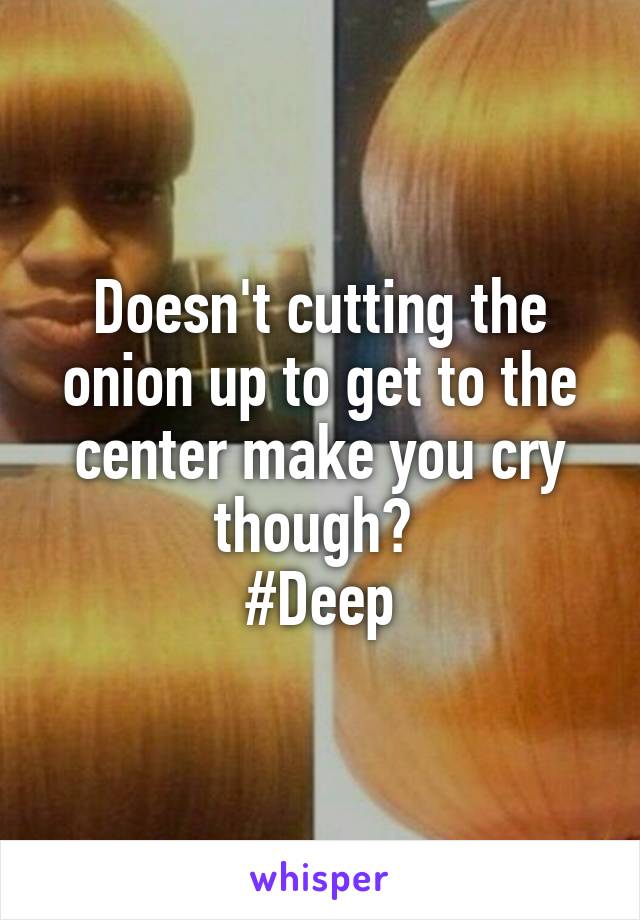Doesn't cutting the onion up to get to the center make you cry though? 
#Deep