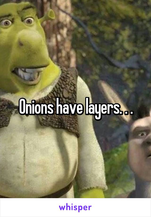 Onions have layers. . .