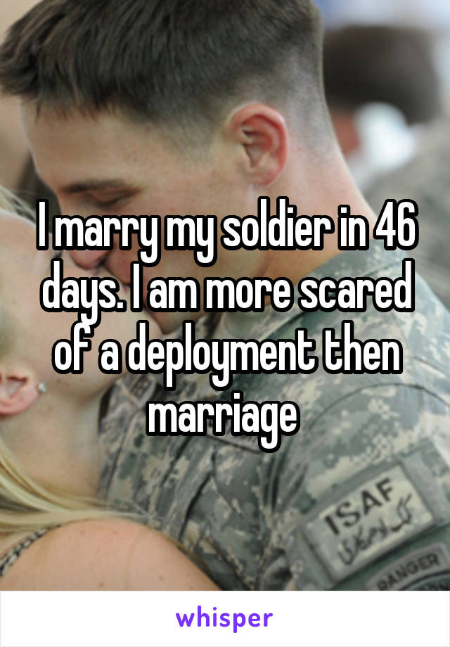 I marry my soldier in 46 days. I am more scared of a deployment then marriage 