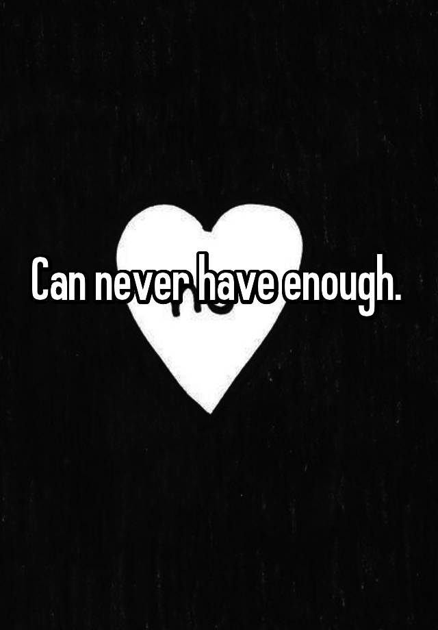 can-never-have-enough