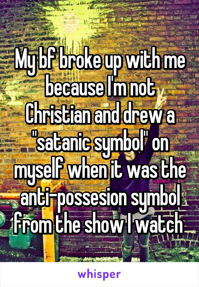 My bf broke up with me because I'm not Christian and drew a "satanic symbol" on myself when it was the anti-possesion symbol from the show I watch 