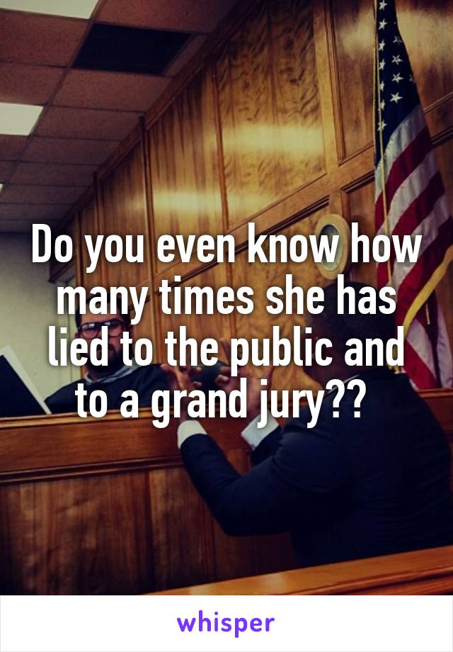 Do you even know how many times she has lied to the public and to a grand jury?? 