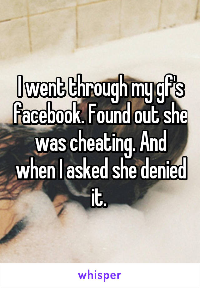 I went through my gf's facebook. Found out she was cheating. And when I asked she denied it. 