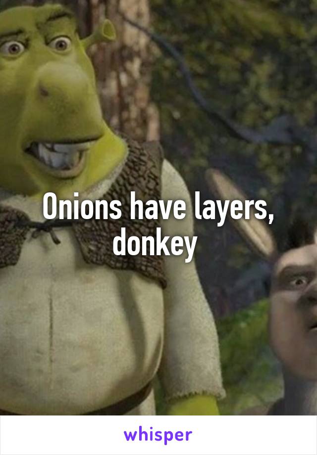 Onions have layers, donkey 