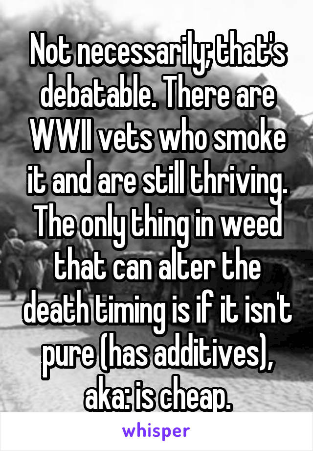 Not necessarily; that's debatable. There are WWII vets who smoke it and are still thriving. The only thing in weed that can alter the death timing is if it isn't pure (has additives), aka: is cheap.