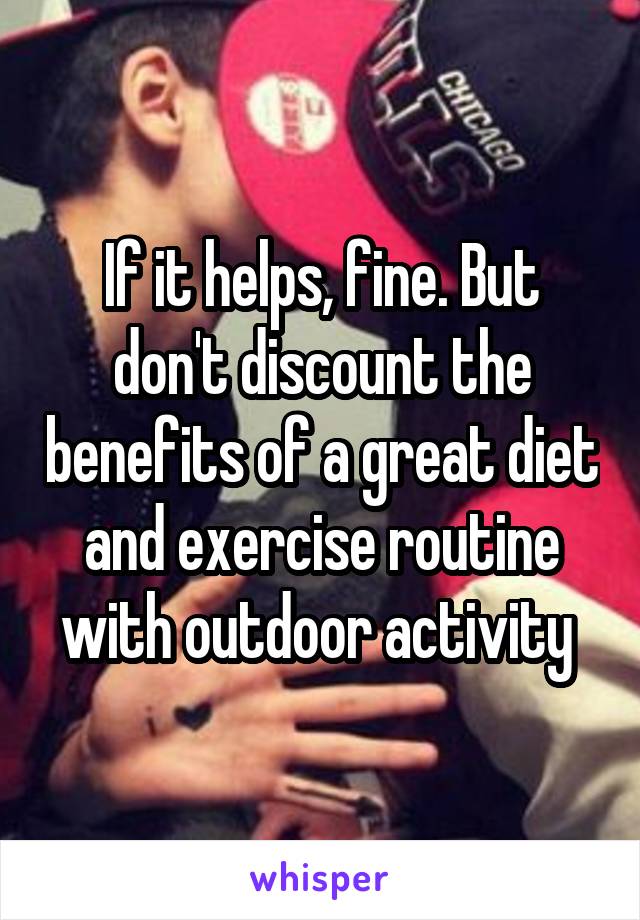 If it helps, fine. But don't discount the benefits of a great diet and exercise routine with outdoor activity 