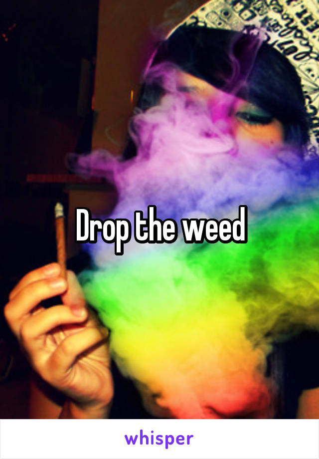 Drop the weed