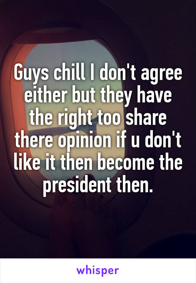Guys chill I don't agree either but they have the right too share there opinion if u don't like it then become the president then.

