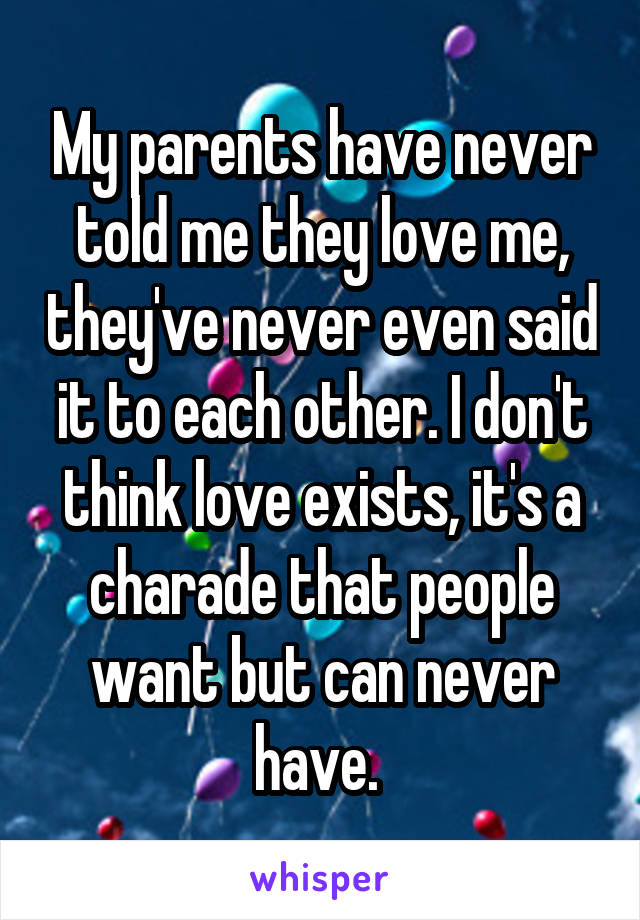 My parents have never told me they love me, they've never even said it to each other. I don't think love exists, it's a charade that people want but can never have. 