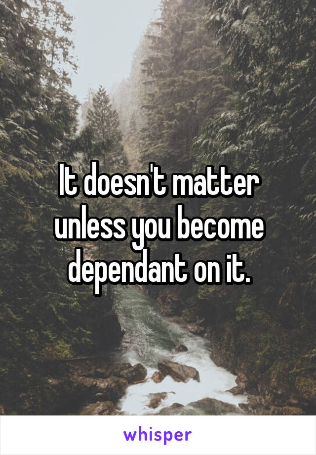 It doesn't matter unless you become dependant on it.