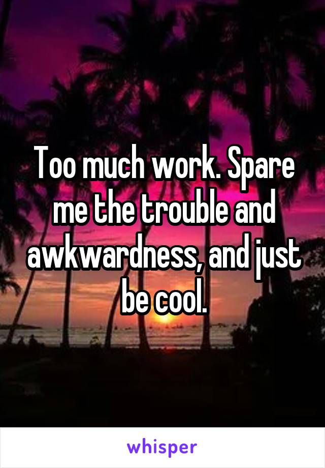 Too much work. Spare me the trouble and awkwardness, and just be cool.
